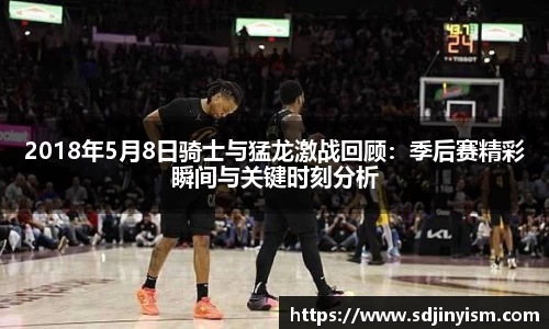 2018年5月8日骑士与猛龙激战回顾：季后赛精彩瞬间与关键时刻分析