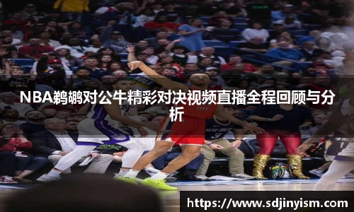 NBA鹈鹕对公牛精彩对决视频直播全程回顾与分析