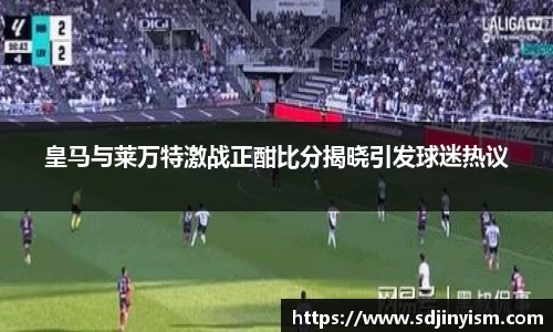 皇马与莱万特激战正酣比分揭晓引发球迷热议