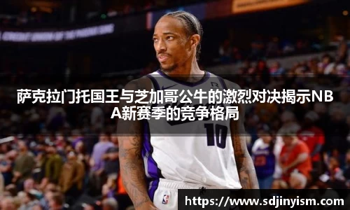 萨克拉门托国王与芝加哥公牛的激烈对决揭示NBA新赛季的竞争格局