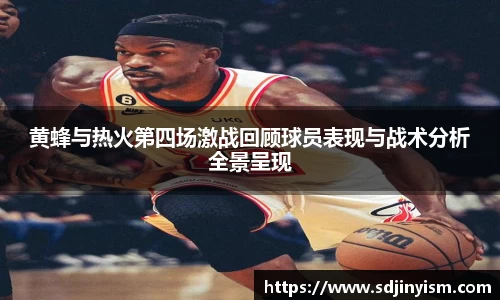 黄蜂与热火第四场激战回顾球员表现与战术分析全景呈现